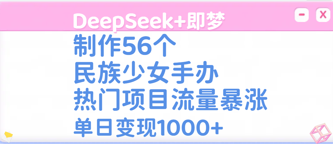 DeepSeek+即梦制作56个民族少女手办，热门项目流量暴涨，单日变现1000+-优优资源网