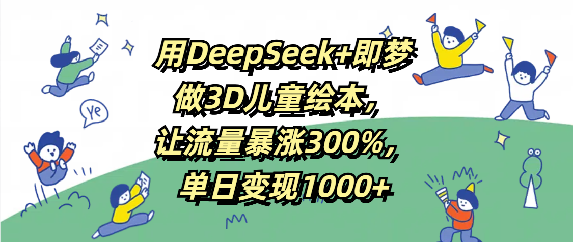 用DeepSeek+即梦，做3D儿童绘本，让流量暴涨300%，单日变现1000+-优优资源网