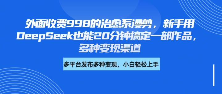 外面收费998的治愈系漫剪，新手用DeepSeek也能20分钟搞定一部作品，多种变现渠道-优优资源网