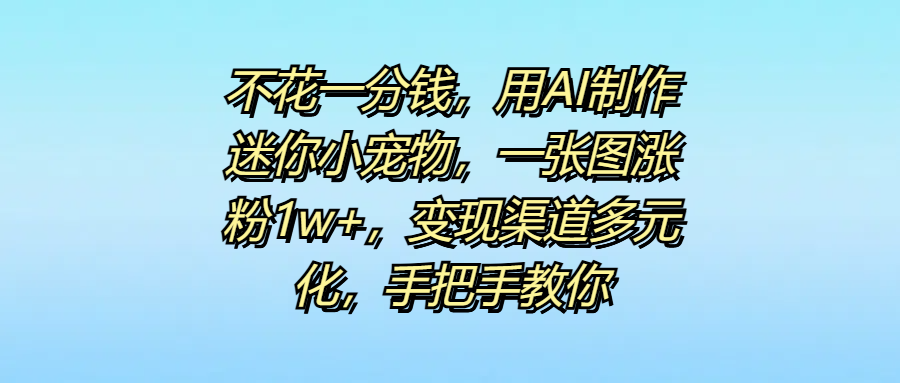 不花一分钱，用AI制作迷你小宠物，一张图涨粉1w+，变现渠道多元化，手把手教你-优优资源网