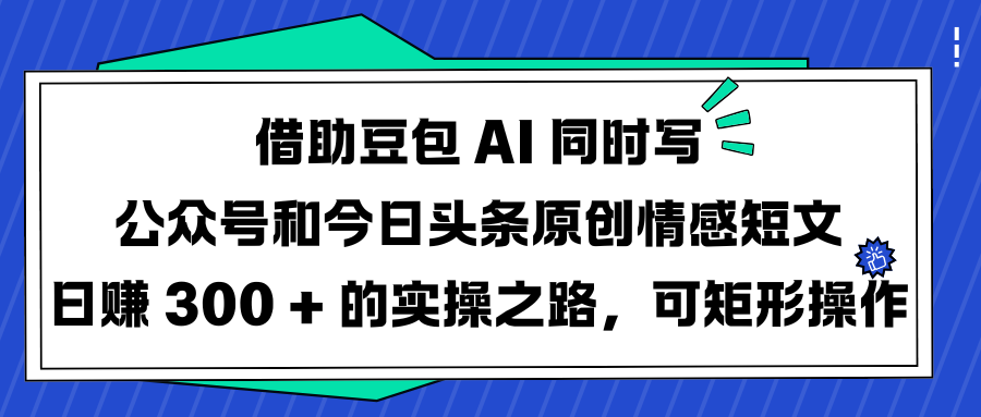 借助豆包 AI 同时写公众号和今日头条原创情感短文日赚 300 + 的实操之路，可矩形操作-优优资源网