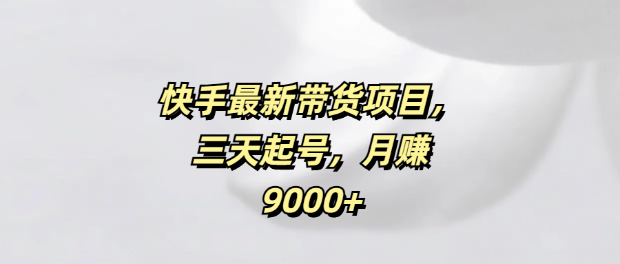 快手最新带货项目，三天起号，月赚9000+-优优资源网