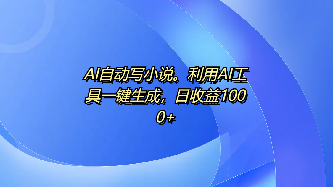 AI自动写小说。利用AI工具一键生成，日收益1000+-优优资源网