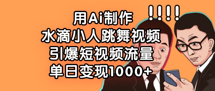 用Ai制作水滴小人跳舞视频，引爆短视频流量，单日变现1000+-优优资源网