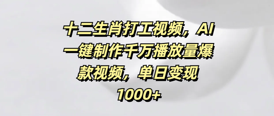十二生肖打工视频，AI一键制作千万播放量爆款视频，单日变现1000+-优优资源网