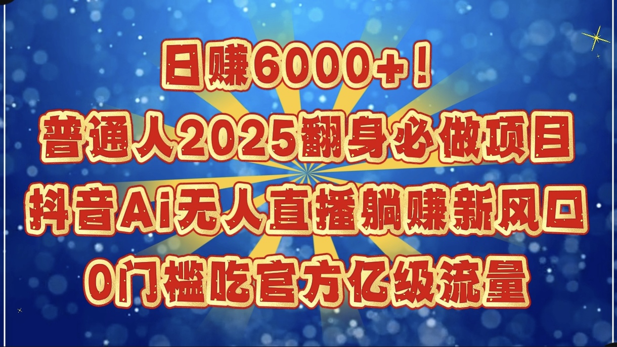 日赚6000+！普通人2025翻身必做项目，抖音Ai无人直播躺赚新风口，0门槛吃官方亿级流量-优优资源网