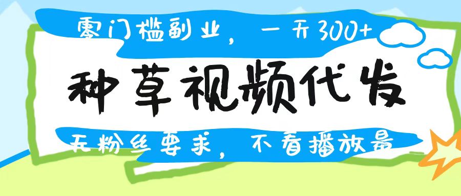 种草视频代发，无门槛日入300+，无粉丝要求，不看播放量-优优资源网