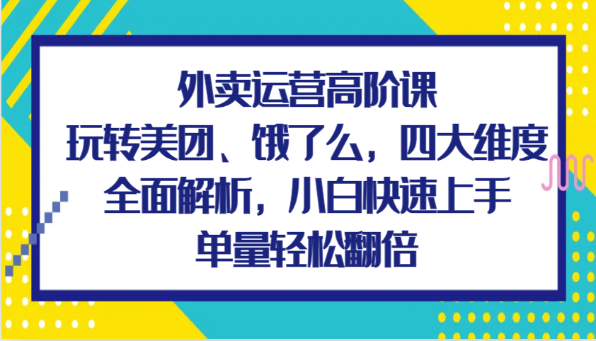 外卖运营高阶课，玩转美团、饿了么，四大维度全面解析，小白快速上手，单量轻松翻倍-优优资源网