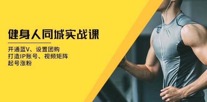 健身人同城实战课：开通蓝V、设置团购、打造IP账号、视频矩阵、起号涨粉-优优资源网
