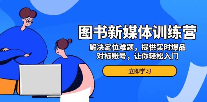图书新媒体训练营，解决定位难题，提供实时爆品、对标账号，让你轻松入门-优优资源网
