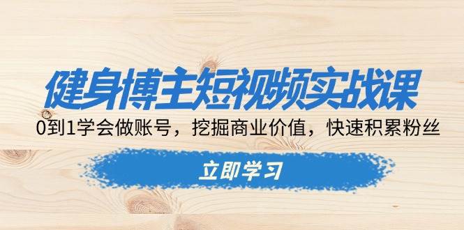 健身博主短视频实战课：0到1学会做账号，挖掘商业价值，快速积累粉丝-优优资源网