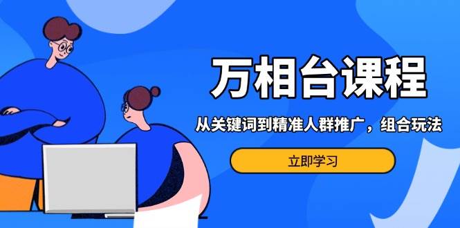 万相台课程：从关键词到精准人群推广，组合玩法高效应对多场景电商营销-优优资源网