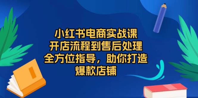 小红书电商实战课，开店流程到售后处理，全方位指导，助你打造爆款店铺-优优资源网