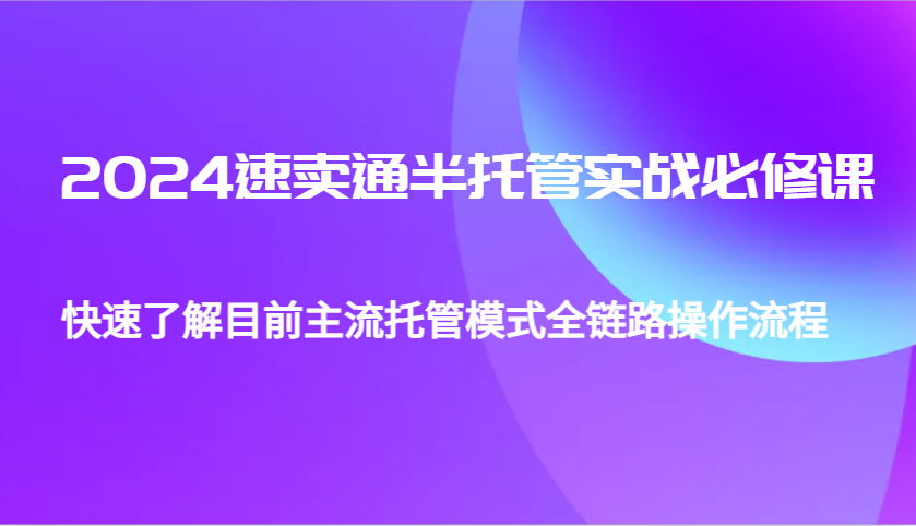 2024速卖通半托管从0到1实战必修课，帮助你快速了解目前主流托管模式全链路操作流程-优优资源网