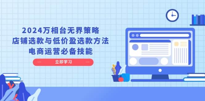 2024万相台无界策略，店铺选款与低价盈选款方法，电商运营必备技能-优优资源网