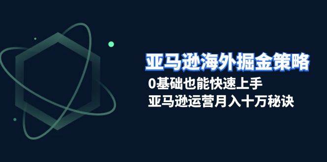 亚马逊海外掘金策略，0基础也能快速上手，亚马逊运营月入十万秘诀-优优资源网