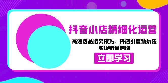 抖音小店精细化运营：高效选品选类技巧，抖店引流新玩法，实现销量倍增-优优资源网