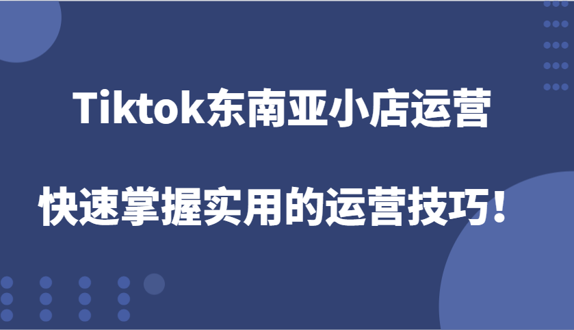 Tiktok东南亚小店运营，快速掌握实用的运营技巧！-优优资源网