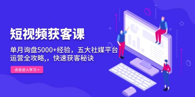 短视频获客课，单月询盘5000+经验，五大社媒平台运营全攻略,，快速获客秘诀-优优资源网