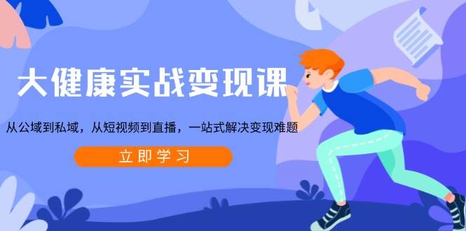 大健康实战变现课：从公域到私域，从短视频到直播，一站式解决变现难题-优优资源网