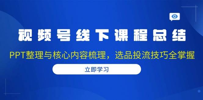 视频号线下课程总结：PPT整理与核心内容梳理，选品投流技巧全掌握-优优资源网
