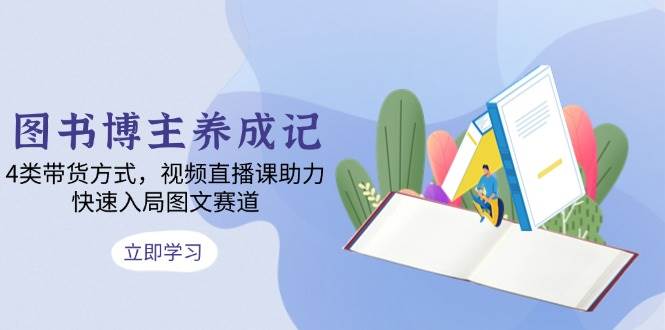 图书博主养成记：4类带货方式，视频直播课助力，快速入局图文赛道-优优资源网