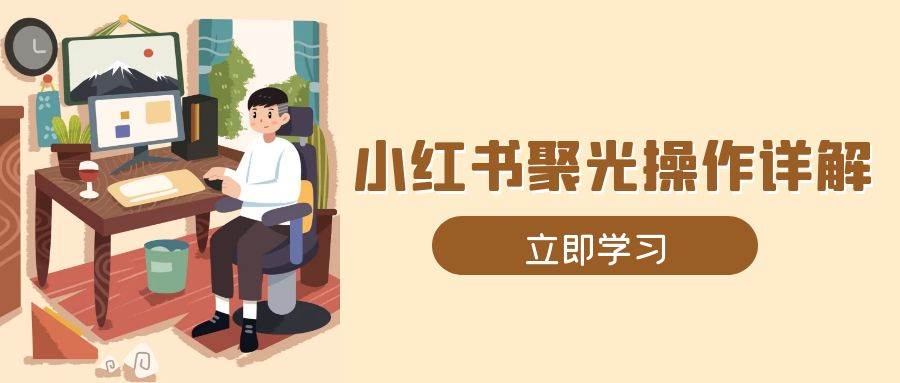 小红书聚光操作详解，涵盖素材、开户、定位、计划搭建等全流程实操-优优资源网