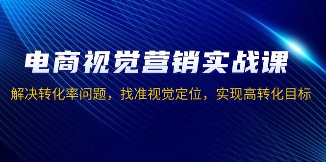 电商视觉营销实战课，解决转化率问题，找准视觉定位，实现高转化目标-优优资源网