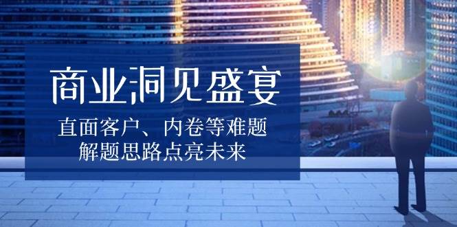 商业洞见盛宴，直面客户、内卷等难题，解题思路点亮未来-优优资源网