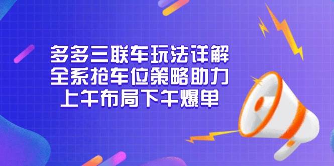 多多三联车玩法详解，全系抢车位策略助力，上午布局下午爆单-优优资源网