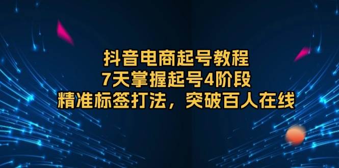 抖音电商起号教程，7天掌握起号4阶段，精准标签打法，突破百人在线-优优资源网