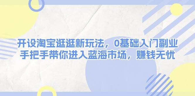开设淘宝逛逛新玩法，0基础入门副业，手把手带你进入蓝海市场，赚钱无忧-优优资源网