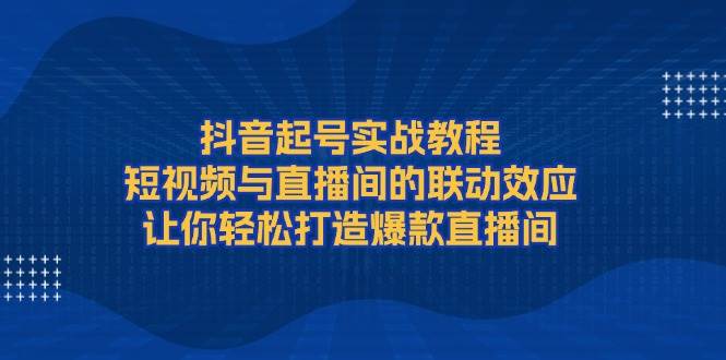 抖音起号实战教程，短视频与直播间的联动效应，让你轻松打造爆款直播间-优优资源网