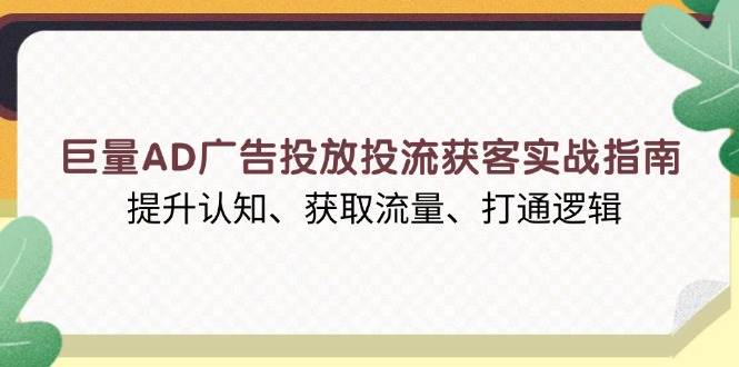 巨量AD广告投放投流获客实战指南，提升认知、获取流量、打通逻辑-优优资源网