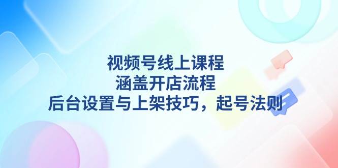 视频号线上课程详解，涵盖开店流程，后台设置与上架技巧，起号法则-优优资源网