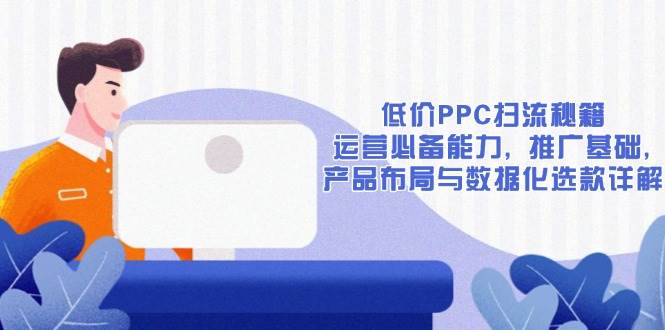 低价PPC扫流秘籍：运营必备能力, 推广基础, 产品布局与数据化选款详解-优优资源网