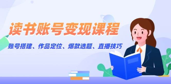 读书账号变现课程：账号搭建、作品定位、爆款选题、直播技巧-优优资源网
