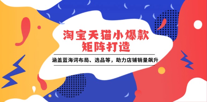 淘宝天猫小爆款矩阵打造：涵盖蓝海词布局、选品等，助力店铺销量飙升-优优资源网
