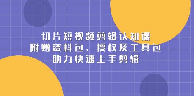 切片短视频剪辑认知课，附赠资料包、授权及工具包，助力快速上手剪辑-优优资源网