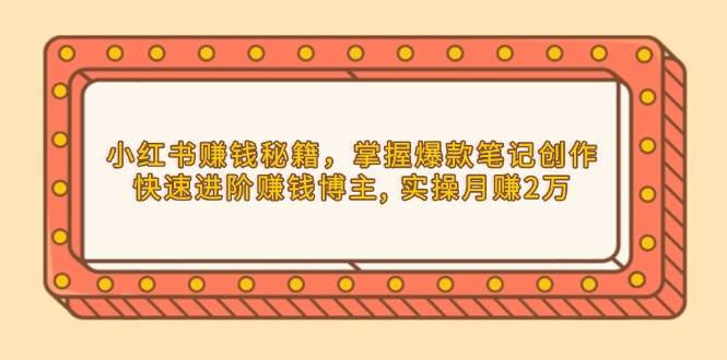 小红书赚钱秘籍，掌握爆款笔记创作，快速进阶赚钱博主, 实操月赚2万-优优资源网