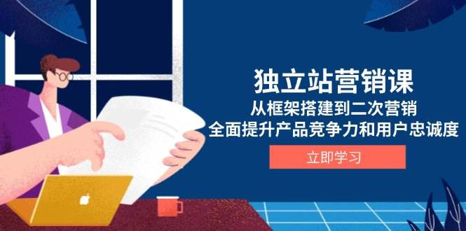 独立站营销课，从框架搭建到二次营销，全面提升产品竞争力和用户忠诚度-优优资源网