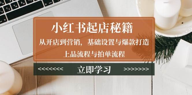 小红书起店秘籍：从开店到营销，基础设置与爆款打造、上品流程与拍单流程-优优资源网