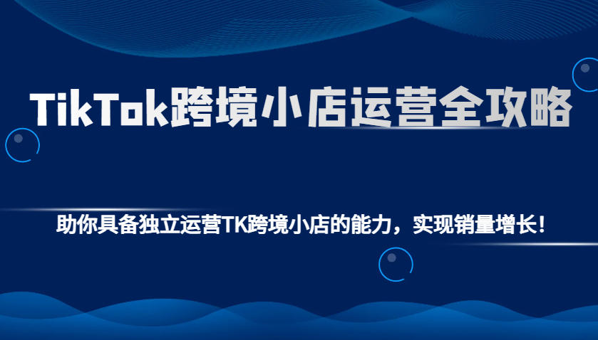 TikTok跨境小店运营全攻略：助你具备独立运营TK跨境小店的能力，实现销量增长！-优优资源网
