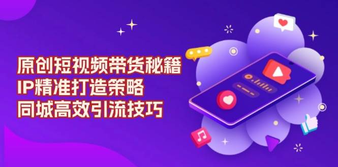 原创短视频带货秘籍，IP精准打造策略，同城高效引流技巧-优优资源网