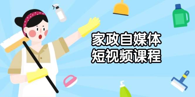 家政自媒体短视频课程：从内容到发布，解析拍摄与剪辑技巧，打造爆款视频-优优资源网