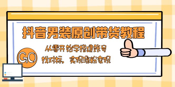抖音男装原创带货教程：从零开始学搭建账号，找对标，实现涨粉变现-优优资源网
