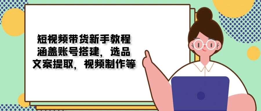 短视频带货新手教程：涵盖账号搭建，选品，文案提取，视频制作等-优优资源网
