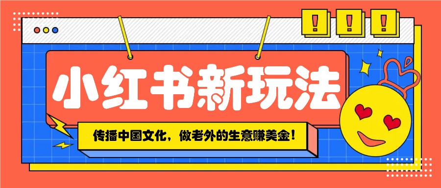 小红书流量新玩法，传播中国传统文化的同时，做老外的生意赚美金！-优优资源网