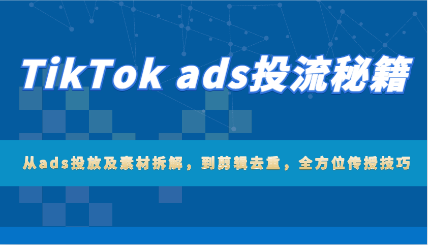 TikTok ads投流秘籍：从ads投放及素材拆解，到剪辑去重，全方位传授技巧-优优资源网