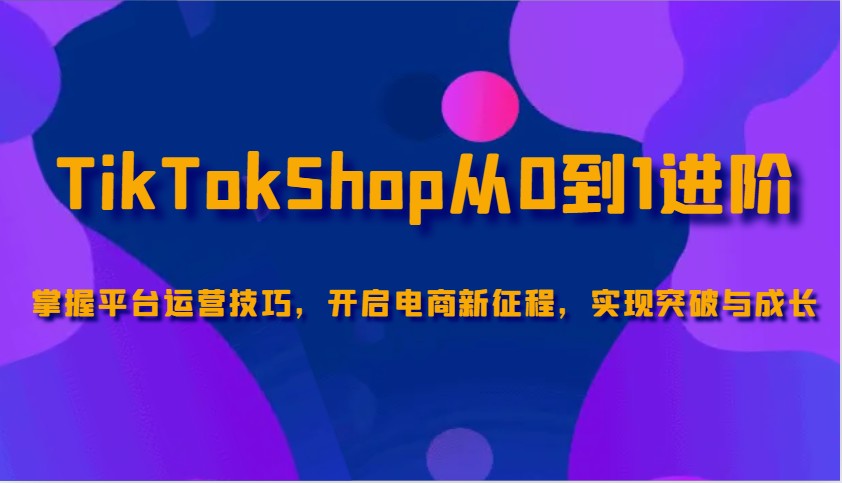 TikTokShop从0到1进阶，掌握平台运营技巧，开启电商新征程，实现突破与成长-优优资源网